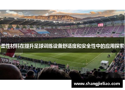 柔性材料在提升足球训练设备舒适度和安全性中的应用探索